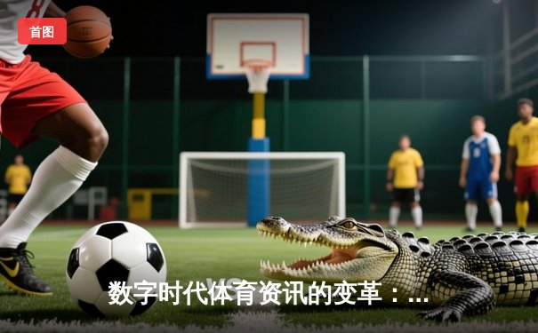 数字时代体育资讯的变革：从信息传递到沉浸式体验的进化之路
