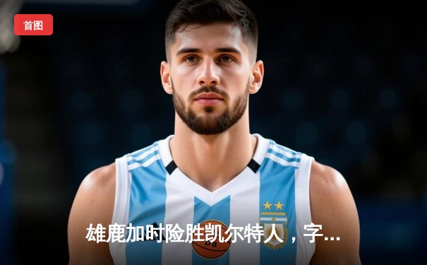 雄鹿加时险胜凯尔特人，字母哥狂砍44分助球队夺回东部头名