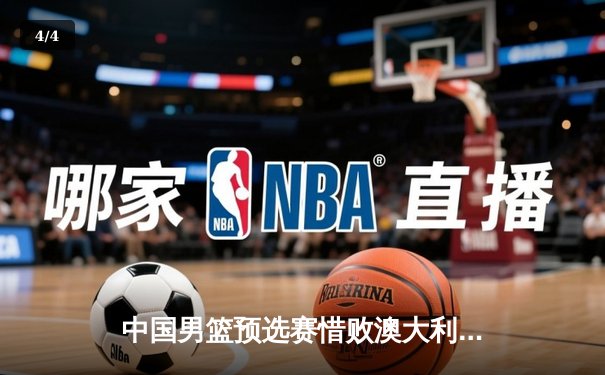 中国男篮预选赛惜败澳大利亚，周琦空砍25分难挽败局 - 4