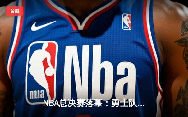 NBA总决赛落幕：勇士队逆袭夺冠，库里荣膺FMVP