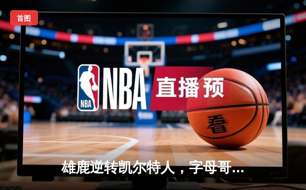 雄鹿逆转凯尔特人，字母哥狂砍40+15率队锁定季后赛席位