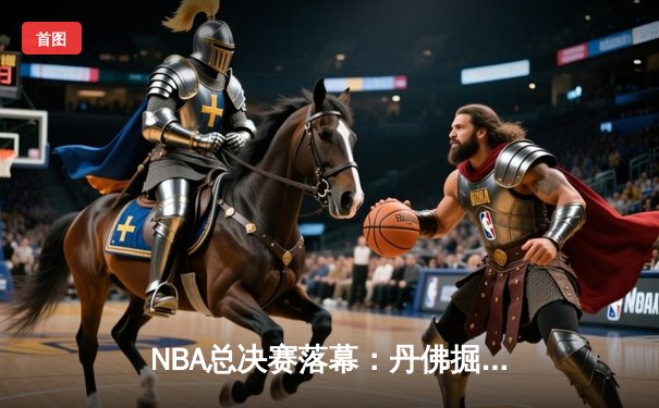 NBA总决赛落幕：丹佛掘金力克热火首夺总冠军，约基奇荣膺FMVP