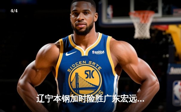 辽宁本钢加时险胜广东宏远 CBA半决赛上演史诗级对决 - 4